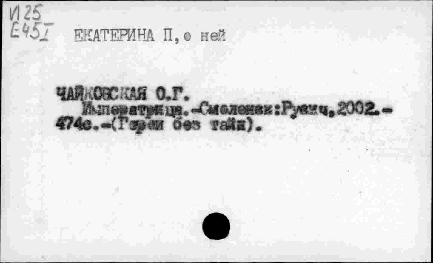 ﻿И 25
5^5? ЕКАТЕРИНА П,о ней
ЧАЙКОйСШ О.Г.
Импшткцр. -Гмвлвилк :$М?ч»2002.-474e.«^rj^®f без гайя).